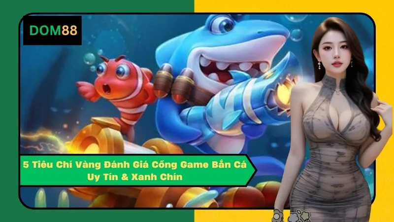 5 Tiêu Chí Vàng Đánh Giá Cổng Game Bắn Cá Uy Tín & Xanh Chín