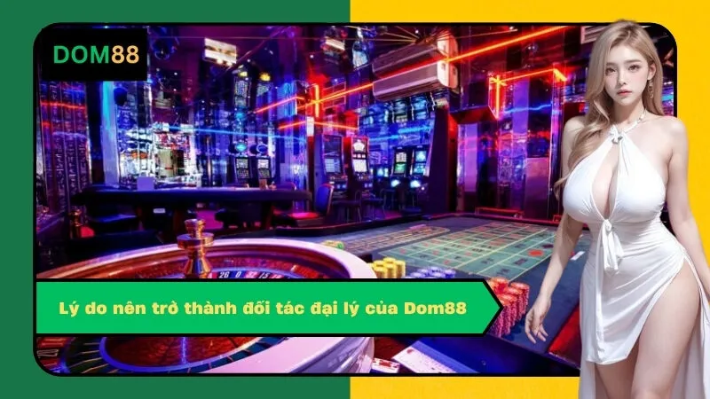 Lý do nên trở thành đối tác đại lý của Dom88