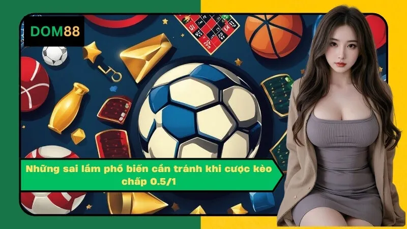 Những sai lầm phổ biến cần tránh khi cược kèo chấp 0.5/1