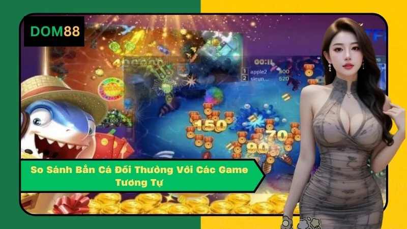 So Sánh Bắn Cá Đổi Thưởng Với Các Game Tương Tự